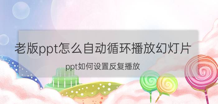 老版ppt怎么自动循环播放幻灯片 ppt如何设置反复播放？